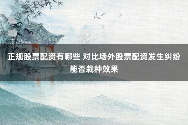 正规股票配资有哪些 对比场外股票配资发生纠纷能否栽种效果
