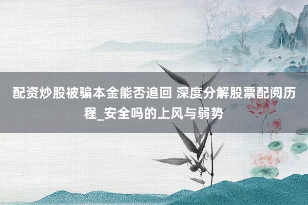配资炒股被骗本金能否追回 深度分解股票配阅历程_安全吗的上风与弱势