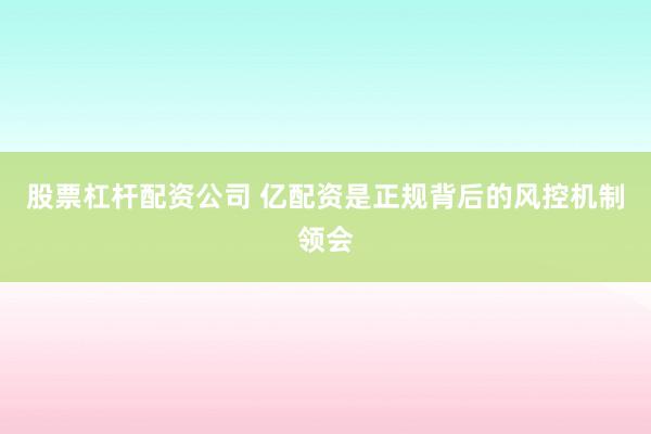 股票杠杆配资公司 亿配资是正规背后的风控机制领会