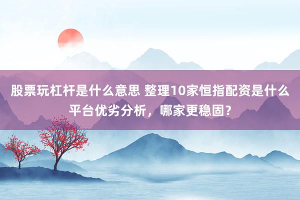 股票玩杠杆是什么意思 整理10家恒指配资是什么平台优劣分析，哪家更稳固？
