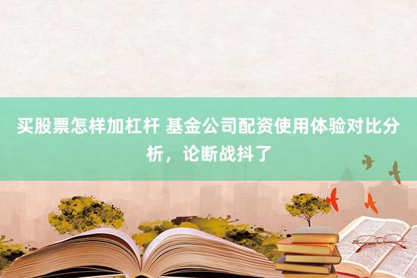 买股票怎样加杠杆 基金公司配资使用体验对比分析，论断战抖了