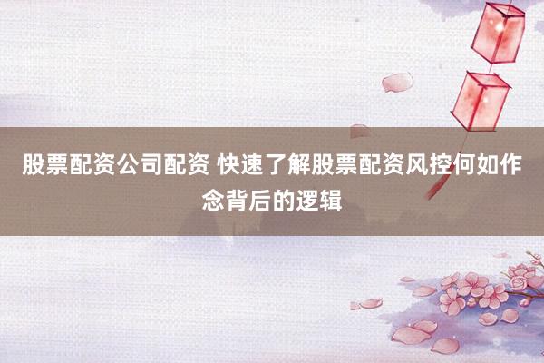 股票配资公司配资 快速了解股票配资风控何如作念背后的逻辑