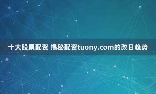 十大股票配资 揭秘配资tuony.com的改日趋势
