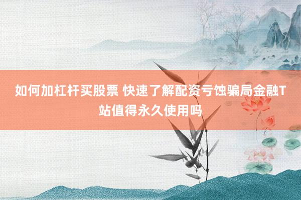 如何加杠杆买股票 快速了解配资亏蚀骗局金融T站值得永久使用吗