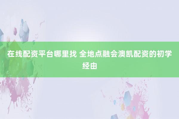 在线配资平台哪里找 全地点融会澳凯配资的初学经由