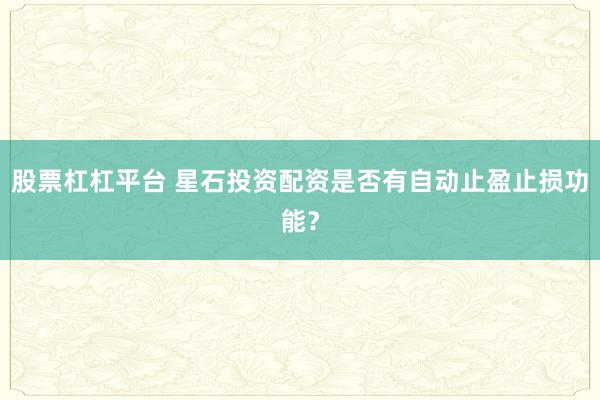 股票杠杠平台 星石投资配资是否有自动止盈止损功能？