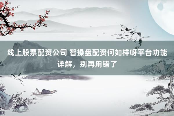 线上股票配资公司 智操盘配资何如样呀平台功能详解，别再用错了