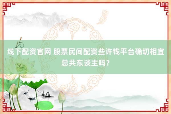 线下配资官网 股票民间配资些许钱平台确切相宜总共东谈主吗？