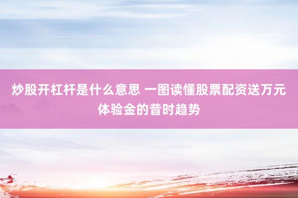 炒股开杠杆是什么意思 一图读懂股票配资送万元体验金的昔时趋势