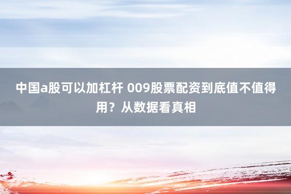 中国a股可以加杠杆 009股票配资到底值不值得用？从数据看真相