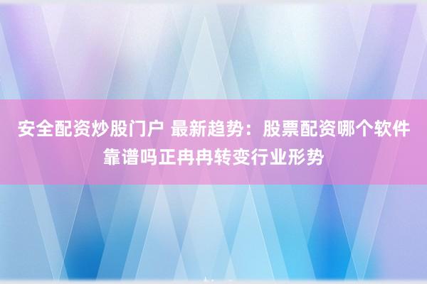 安全配资炒股门户 最新趋势：股票配资哪个软件靠谱吗正冉冉转变行业形势