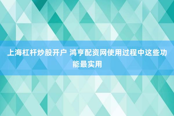 上海杠杆炒股开户 鸿亨配资网使用过程中这些功能最实用