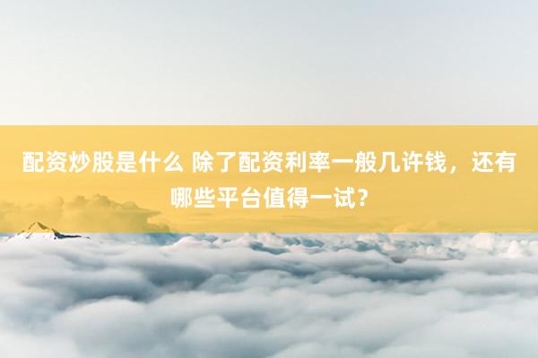 配资炒股是什么 除了配资利率一般几许钱，还有哪些平台值得一试？