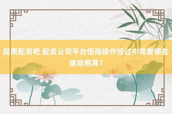 股票配资吧 配资公司平台恒指操作经过中需要哪些援助用具？