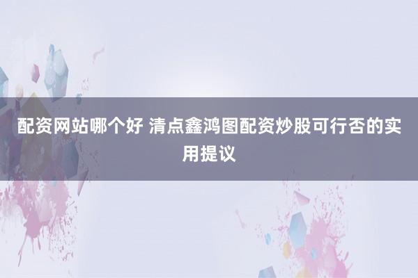 配资网站哪个好 清点鑫鸿图配资炒股可行否的实用提议
