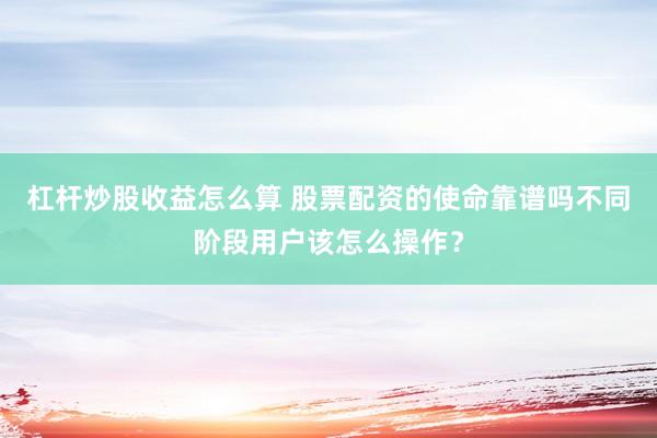 杠杆炒股收益怎么算 股票配资的使命靠谱吗不同阶段用户该怎么操作？