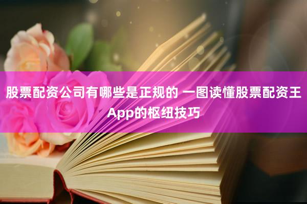 股票配资公司有哪些是正规的 一图读懂股票配资王App的枢纽技巧