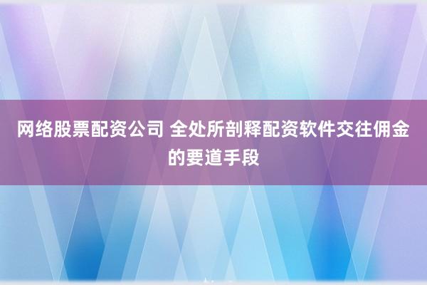 网络股票配资公司 全处所剖释配资软件交往佣金的要道手段
