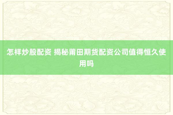 怎样炒股配资 揭秘莆田期货配资公司值得恒久使用吗