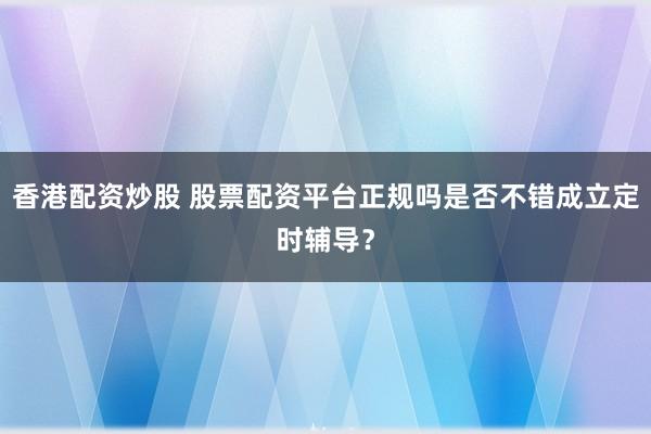 香港配资炒股 股票配资平台正规吗是否不错成立定时辅导？