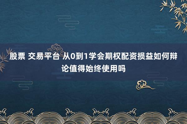 股票 交易平台 从0到1学会期权配资损益如何辩论值得始终使用吗