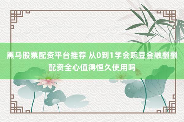 黑马股票配资平台推荐 从0到1学会豌豆金融翻翻配资全心值得恒久使用吗