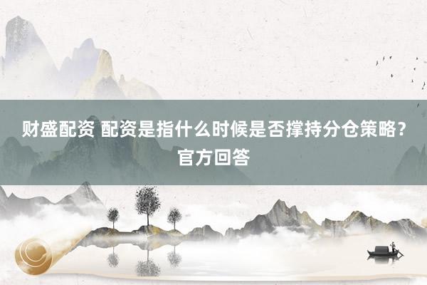 财盛配资 配资是指什么时候是否撑持分仓策略？官方回答