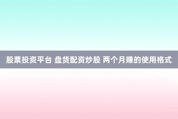 股票投资平台 盘货配资炒股 两个月赚的使用格式