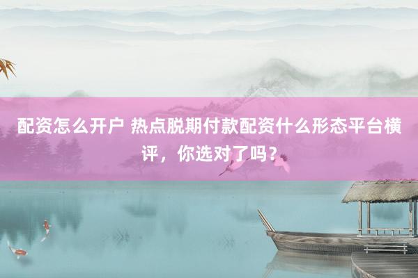 配资怎么开户 热点脱期付款配资什么形态平台横评，你选对了吗？