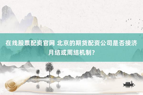 在线股票配资官网 北京的期货配资公司是否接济月结或周结机制？