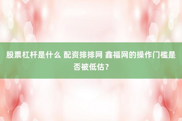 股票杠杆是什么 配资排排网 鑫福网的操作门槛是否被低估？