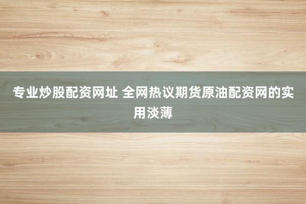 专业炒股配资网址 全网热议期货原油配资网的实用淡薄