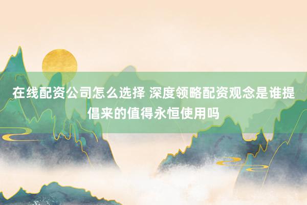 在线配资公司怎么选择 深度领略配资观念是谁提倡来的值得永恒使用吗