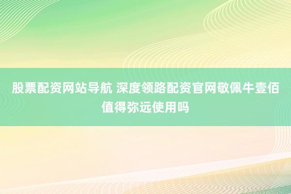 股票配资网站导航 深度领路配资官网敬佩牛壹佰值得弥远使用吗