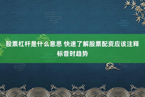 股票杠杆是什么意思 快速了解股票配资应该注释标昔时趋势