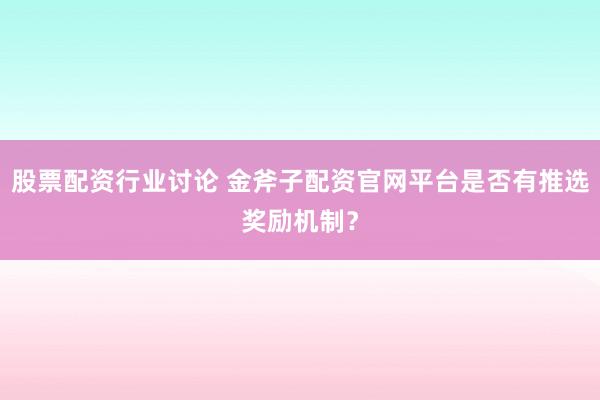 股票配资行业讨论 金斧子配资官网平台是否有推选奖励机制？