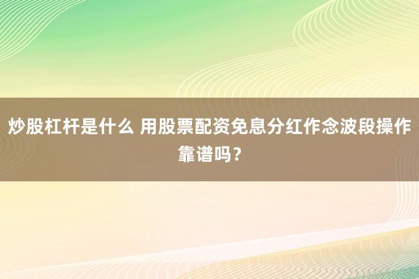 炒股杠杆是什么 用股票配资免息分红作念波段操作靠谱吗？