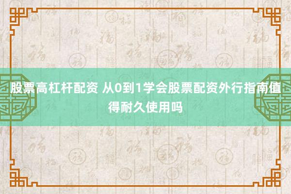 股票高杠杆配资 从0到1学会股票配资外行指南值得耐久使用吗
