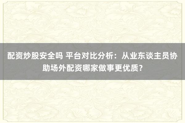 配资炒股安全吗 平台对比分析：从业东谈主员协助场外配资哪家做事更优质？