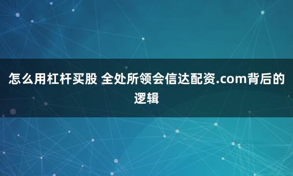 怎么用杠杆买股 全处所领会信达配资.com背后的逻辑