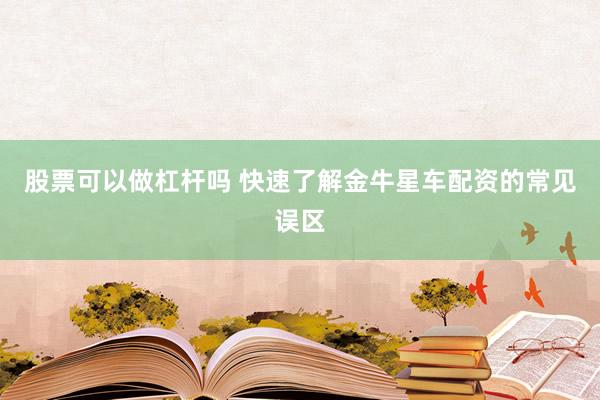 股票可以做杠杆吗 快速了解金牛星车配资的常见误区