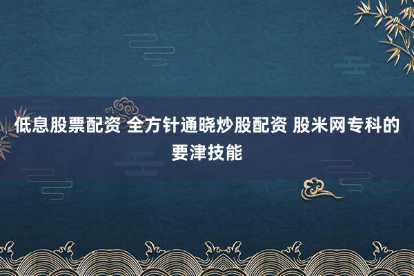 低息股票配资 全方针通晓炒股配资 股米网专科的要津技能