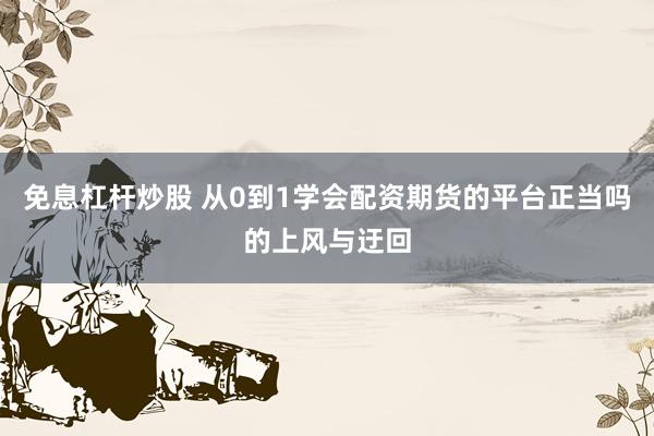 免息杠杆炒股 从0到1学会配资期货的平台正当吗的上风与迂回
