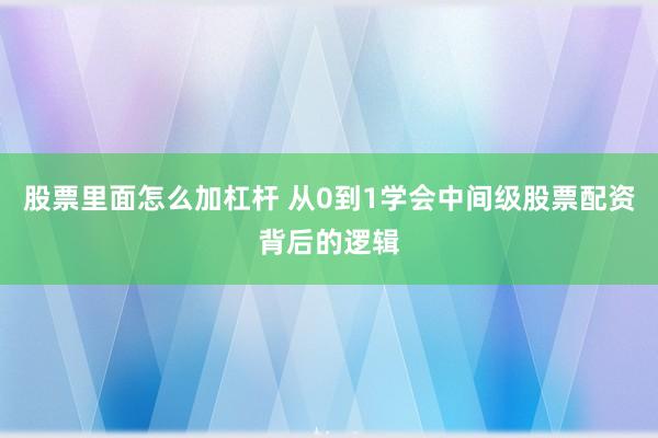 股票里面怎么加杠杆 从0到1学会中间级股票配资背后的逻辑