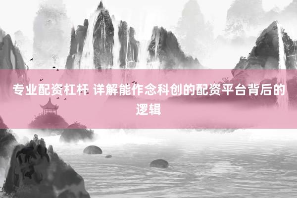 专业配资杠杆 详解能作念科创的配资平台背后的逻辑