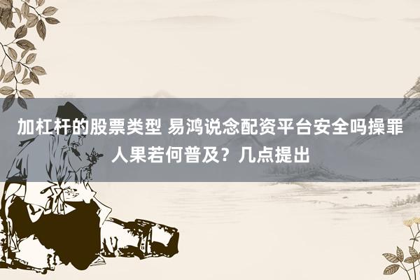 加杠杆的股票类型 易鸿说念配资平台安全吗操罪人果若何普及？几点提出