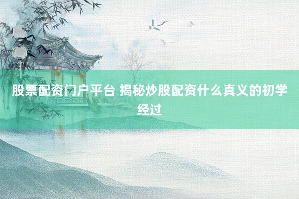 股票配资门户平台 揭秘炒股配资什么真义的初学经过