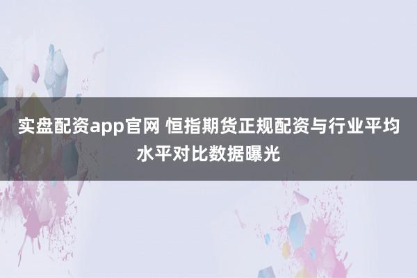 实盘配资app官网 恒指期货正规配资与行业平均水平对比数据曝光