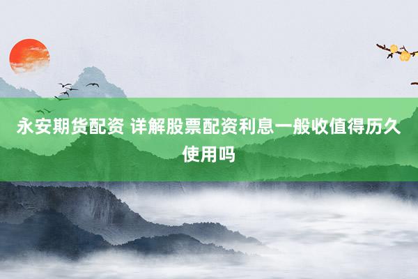 永安期货配资 详解股票配资利息一般收值得历久使用吗