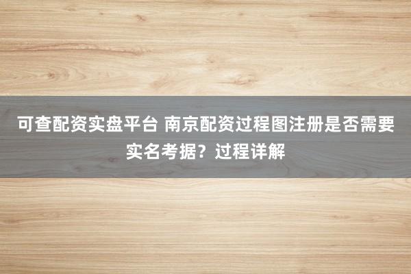 可查配资实盘平台 南京配资过程图注册是否需要实名考据？过程详解